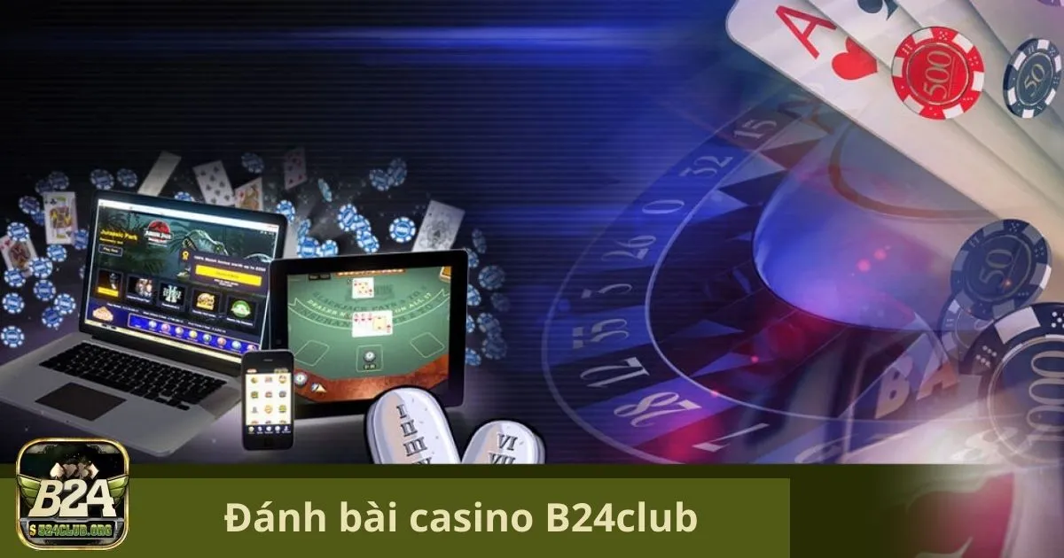 Đánh Bài Casino B24Club: Tại Sao Nên Đánh Bài Tại Casino B24Club?